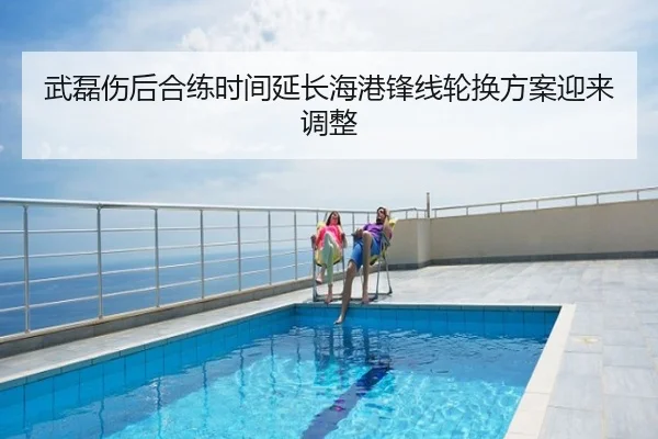 武磊伤后合练时间延长海港锋线轮换方案迎来调整