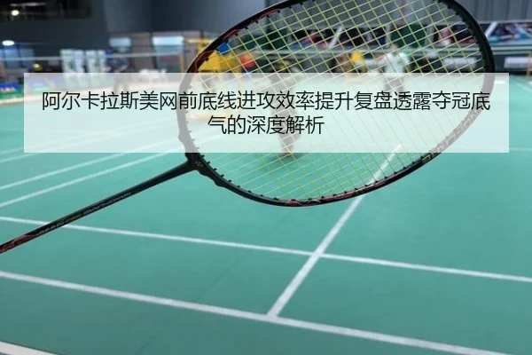 阿尔卡拉斯美网前底线进攻效率提升复盘透露夺冠底气的深度解析
