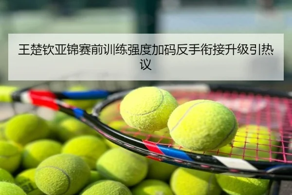王楚钦亚锦赛前训练强度加码反手衔接升级引热议