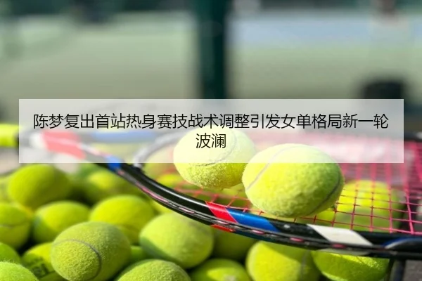 陈梦复出首站热身赛技战术调整引发女单格局新一轮波澜
