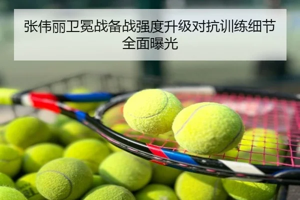 张伟丽卫冕战备战强度升级对抗训练细节全面曝光